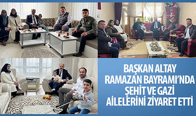 Başkan Altay Ramazan Bayramı’nda Şehit ve Gazi Ailelerini Ziyaret Etti